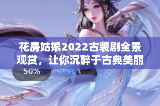 花房姑娘2022古装剧全景观赏，让你沉醉于古典美丽之中