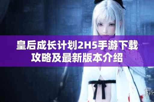 皇后成长计划2H5手游下载攻略及最新版本介绍