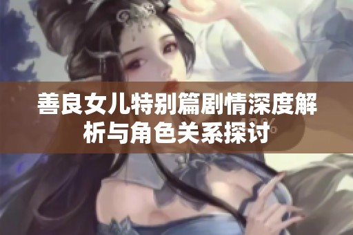 善良女儿特别篇剧情深度解析与角色关系探讨