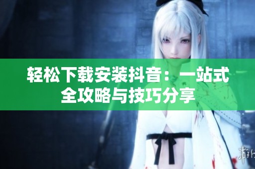 轻松下载安装抖音：一站式全攻略与技巧分享