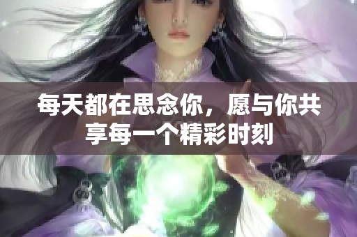 每天都在思念你，愿与你共享每一个精彩时刻