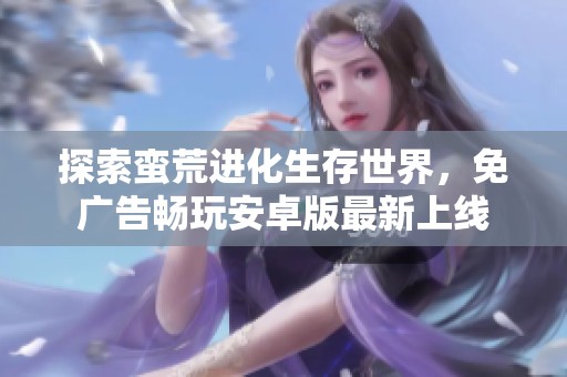 探索蛮荒进化生存世界，免广告畅玩安卓版最新上线