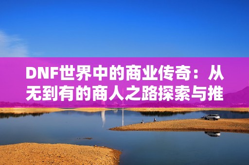 DNF世界中的商业传奇：从无到有的商人之路探索与推荐