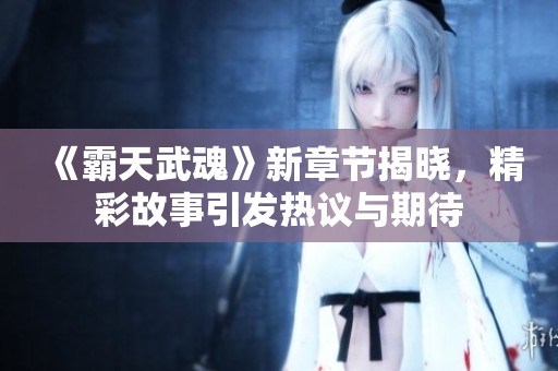 《霸天武魂》新章节揭晓，精彩故事引发热议与期待