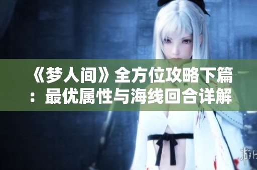《梦人间》全方位攻略下篇：最优属性与海线回合详解