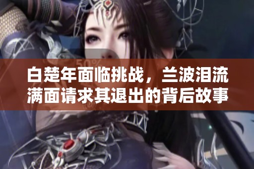白楚年面临挑战，兰波泪流满面请求其退出的背后故事