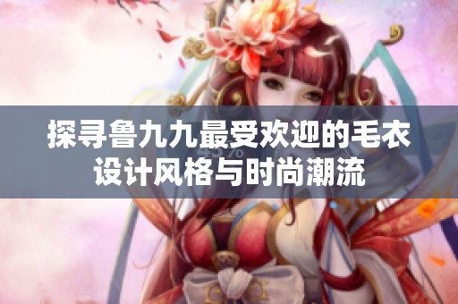 探寻鲁九九最受欢迎的毛衣设计风格与时尚潮流