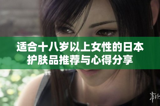 适合十八岁以上女性的日本护肤品推荐与心得分享