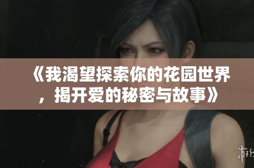 《我渴望探索你的花园世界，揭开爱的秘密与故事》