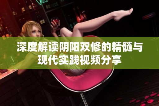 深度解读阴阳双修的精髓与现代实践视频分享