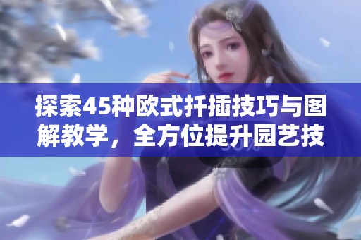 探索45种欧式扦插技巧与图解教学，全方位提升园艺技能