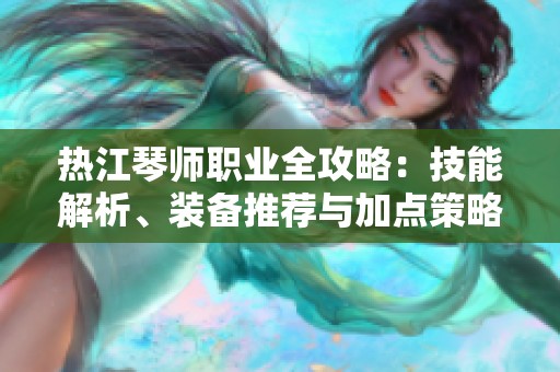 热江琴师职业全攻略：技能解析、装备推荐与加点策略
