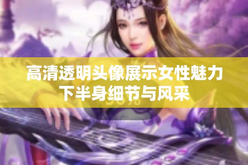高清透明头像展示女性魅力下半身细节与风采