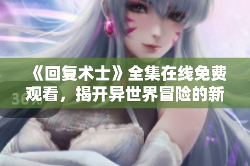 《回复术士》全集在线免费观看，揭开异世界冒险的新篇章