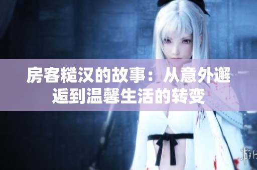 房客糙汉的故事：从意外邂逅到温馨生活的转变