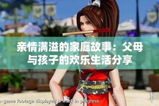 亲情满溢的家庭故事：父母与孩子的欢乐生活分享
