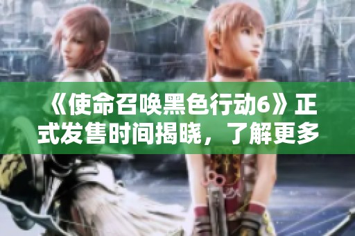 《使命召唤黑色行动6》正式发售时间揭晓，了解更多信息！