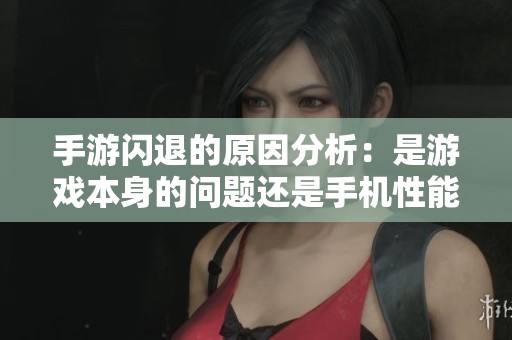 手游闪退的原因分析：是游戏本身的问题还是手机性能不足导致的？