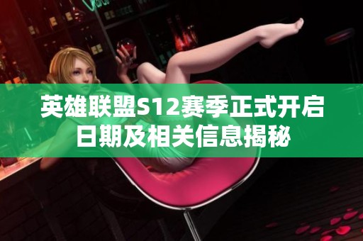 英雄联盟S12赛季正式开启日期及相关信息揭秘