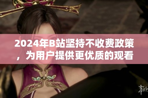 2024年B站坚持不收费政策，为用户提供更优质的观看体验
