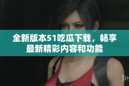 全新版本51吃瓜下载，畅享最新精彩内容和功能