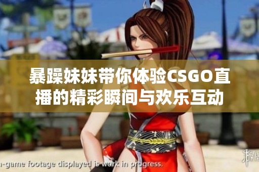 暴躁妹妹带你体验CSGO直播的精彩瞬间与欢乐互动