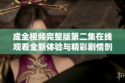 成全视频完整版第二集在线观看全新体验与精彩剧情剖析