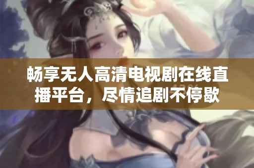 畅享无人高清电视剧在线直播平台，尽情追剧不停歇