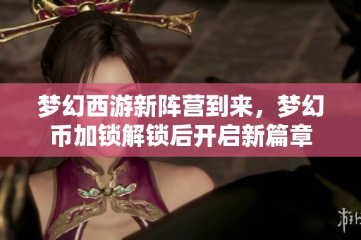 梦幻西游新阵营到来，梦幻币加锁解锁后开启新篇章