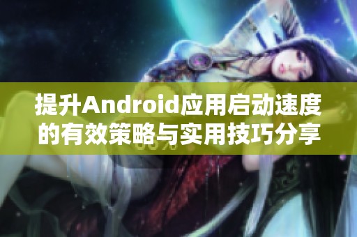提升Android应用启动速度的有效策略与实用技巧分享