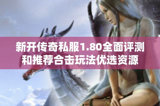 新开传奇私服1.80全面评测和推荐合击玩法优选资源