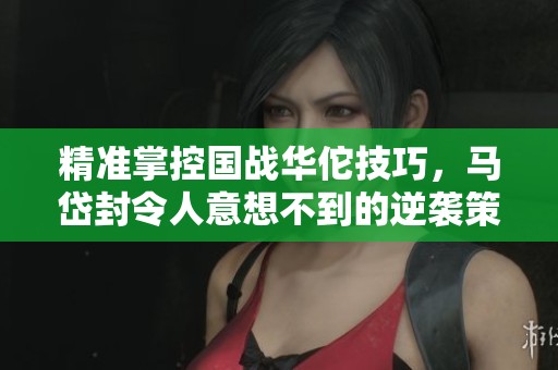 精准掌控国战华佗技巧，马岱封令人意想不到的逆袭策略