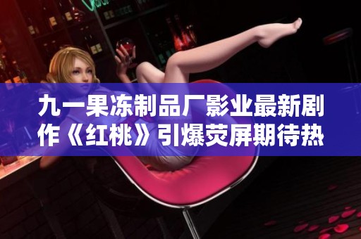 九一果冻制品厂影业最新剧作《红桃》引爆荧屏期待热潮