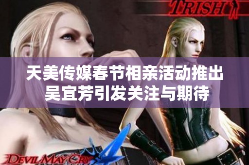 天美传媒春节相亲活动推出 吴宜芳引发关注与期待