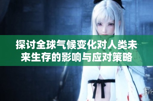 探讨全球气候变化对人类未来生存的影响与应对策略