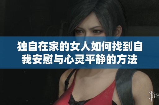 独自在家的女人如何找到自我安慰与心灵平静的方法