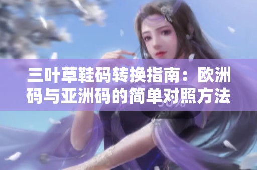 三叶草鞋码转换指南：欧洲码与亚洲码的简单对照方法