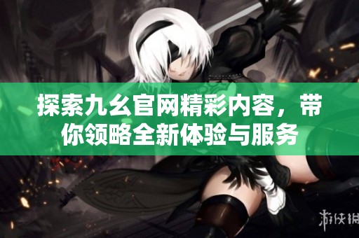 探索九幺官网精彩内容，带你领略全新体验与服务