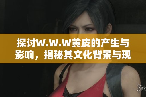 探讨W.W.W黄皮的产生与影响，揭秘其文化背景与现状