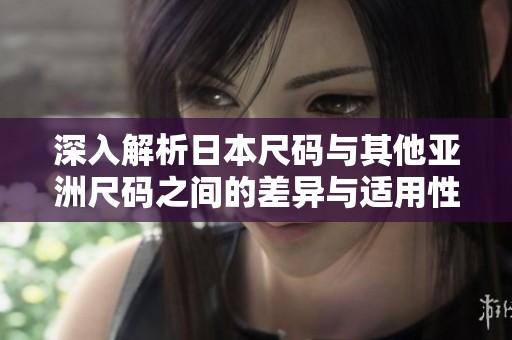 深入解析日本尺码与其他亚洲尺码之间的差异与适用性