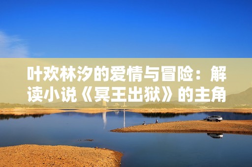 叶欢林汐的爱情与冒险：解读小说《冥王出狱》的主角故事