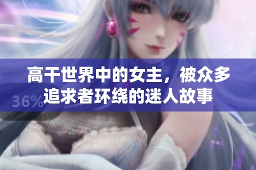 高干世界中的女主，被众多追求者环绕的迷人故事
