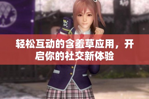 轻松互动的含羞草应用，开启你的社交新体验