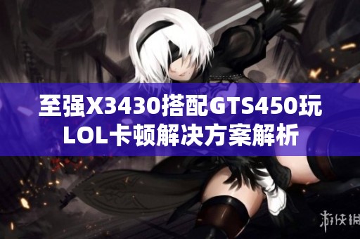 至强X3430搭配GTS450玩LOL卡顿解决方案解析