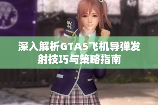 深入解析GTA5飞机导弹发射技巧与策略指南