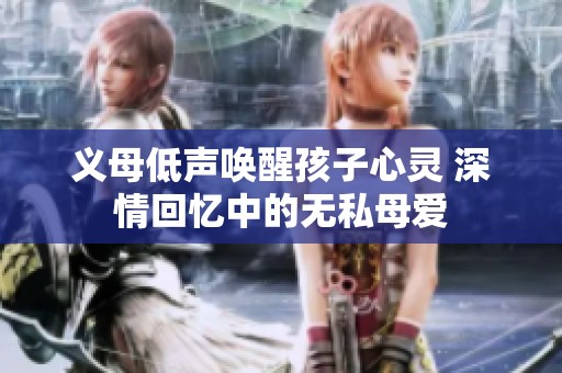 义母低声唤醒孩子心灵 深情回忆中的无私母爱