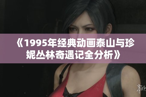 《1995年经典动画泰山与珍妮丛林奇遇记全分析》