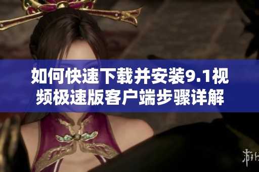 如何快速下载并安装9.1视频极速版客户端步骤详解