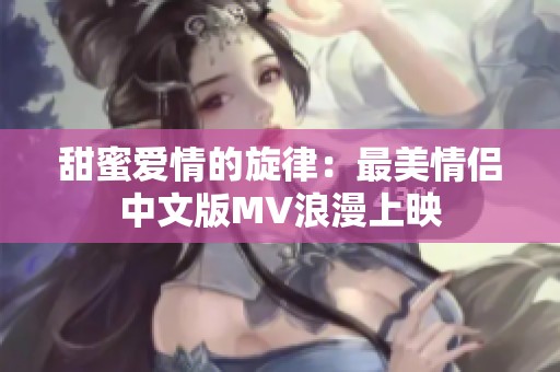 甜蜜爱情的旋律：最美情侣中文版MV浪漫上映