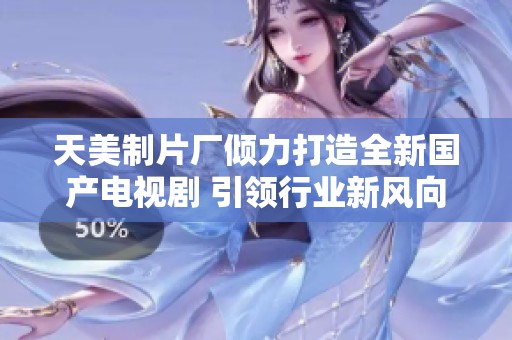 天美制片厂倾力打造全新国产电视剧 引领行业新风向